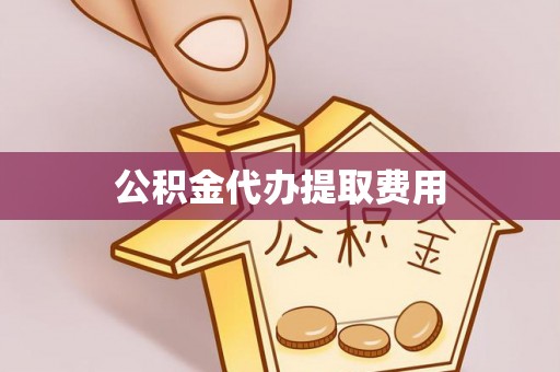 连南公积金代办提取费用