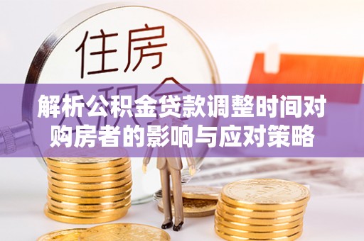 连南解析公积金贷款调整时间对购房者的影响与应对策略