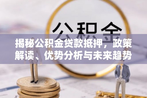 连南揭秘公积金贷款抵押，政策解读、优势分析与未来趋势