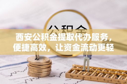 连南西安公积金提取代办服务，便捷高效，让资金流动更轻松