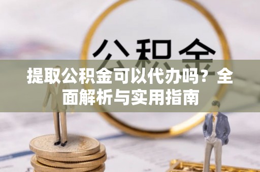 连南提取公积金可以代办吗？全面解析与实用指南