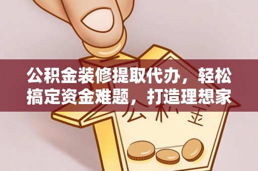 连南公积金装修提取代办，轻松搞定资金难题，打造理想家居