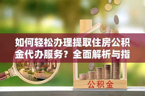 连南如何轻松办理提取住房公积金代办服务？全面解析与指南