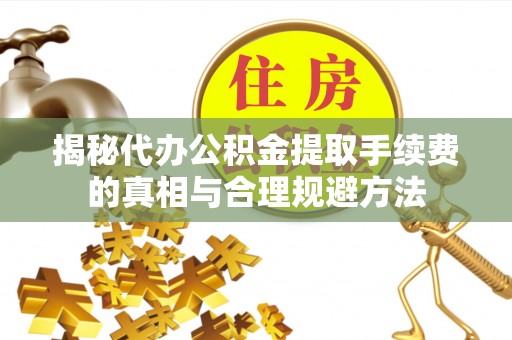 连南揭秘代办公积金提取手续费的真相与合理规避方法