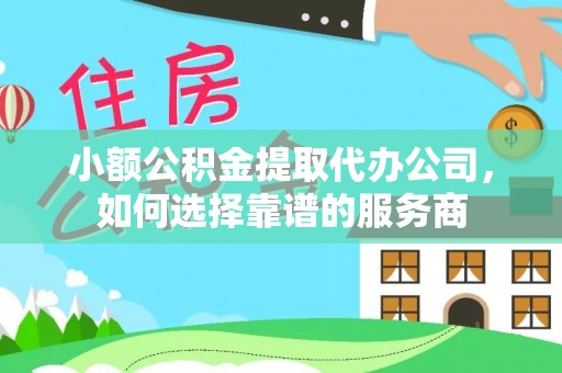 连南小额公积金提取代办公司，如何选择靠谱的服务商