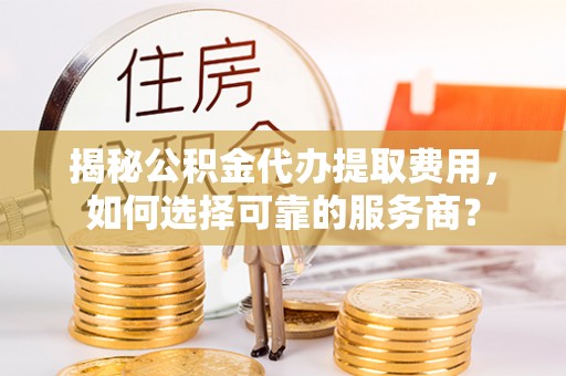 连南揭秘公积金代办提取费用，如何选择可靠的服务商？