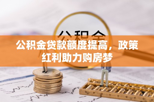 连南公积金贷款额度提高，政策红利助力购房梦