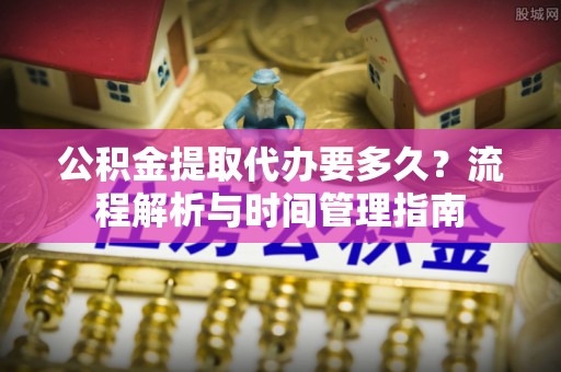 连南公积金提取代办要多久？流程解析与时间管理指南