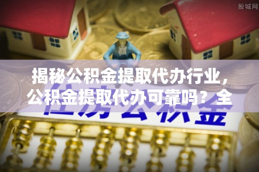 连南揭秘公积金提取代办行业，公积金提取代办可靠吗？全面解析与风险规避