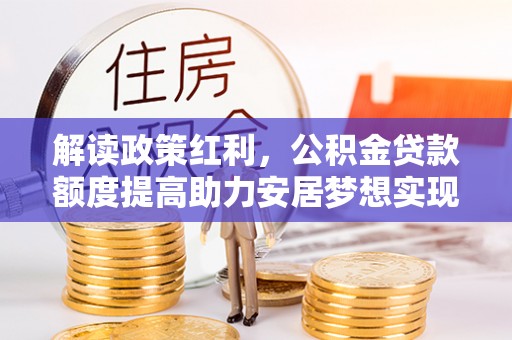 连南解读政策红利，公积金贷款额度提高助力安居梦想实现