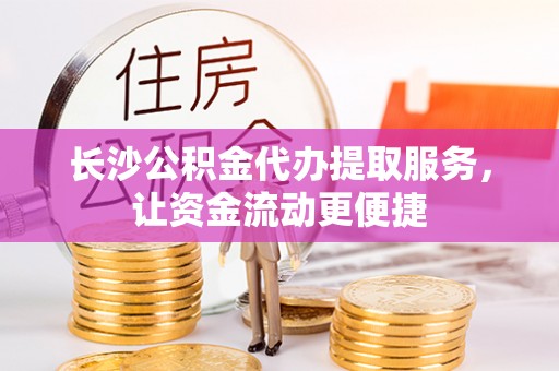 连南长沙公积金代办提取服务，让资金流动更便捷
