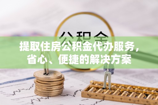 连南提取住房公积金代办服务，省心、便捷的解决方案