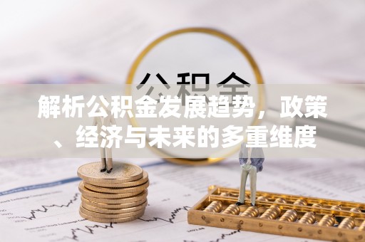 连南解析公积金发展趋势，政策、经济与未来的多重维度