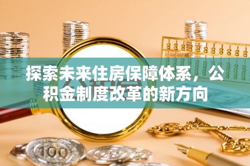 连南探索未来住房保障体系，公积金制度改革的新方向