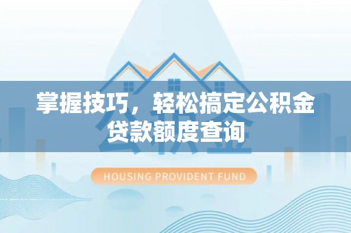连南掌握技巧，轻松搞定公积金贷款额度查询
