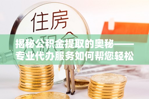 连南揭秘公积金提取的奥秘——专业代办服务如何帮您轻松搞定