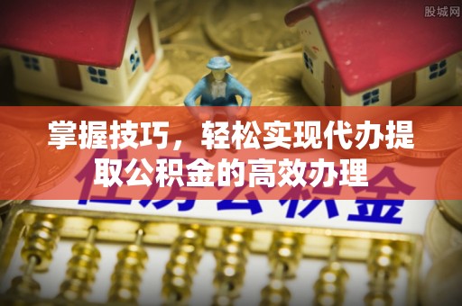 连南掌握技巧，轻松实现代办提取公积金的高效办理