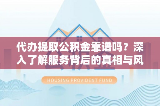 连南代办提取公积金靠谱吗？深入了解服务背后的真相与风险