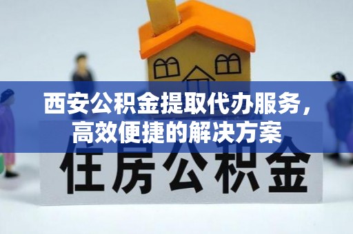 连南西安公积金提取代办服务，高效便捷的解决方案