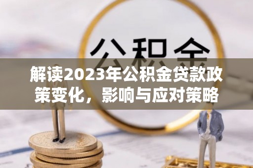 连南解读2023年公积金贷款政策变化，影响与应对策略