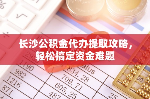 连南长沙公积金代办提取攻略，轻松搞定资金难题