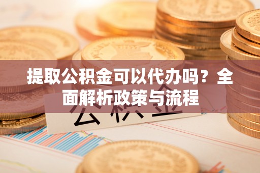连南提取公积金可以代办吗？全面解析政策与流程