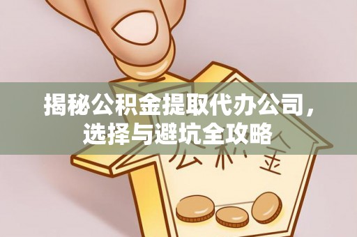 连南揭秘公积金提取代办公司，选择与避坑全攻略