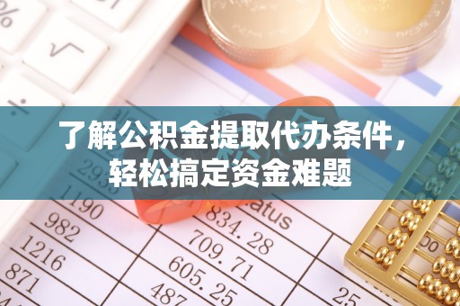 连南了解公积金提取代办条件，轻松搞定资金难题