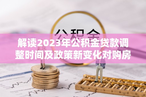 连南解读2023年公积金贷款调整时间及政策新变化对购房的影响