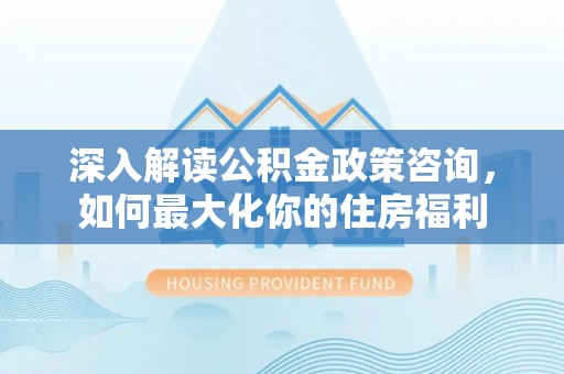 连南深入解读公积金政策咨询，如何最大化你的住房福利