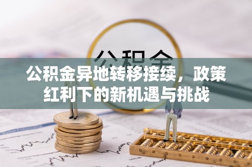 连南公积金异地转移接续，政策红利下的新机遇与挑战