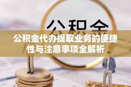 连南公积金代办提取业务的便捷性与注意事项全解析