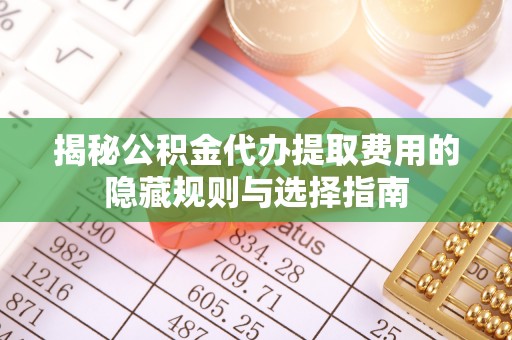 连南揭秘公积金代办提取费用的隐藏规则与选择指南