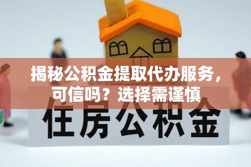 连南揭秘公积金提取代办服务，可信吗？选择需谨慎