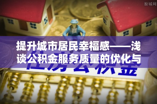 连南提升城市居民幸福感——浅谈公积金服务质量的优化与未来
