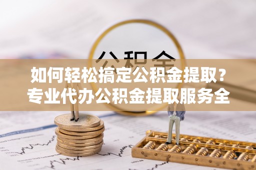 连南如何轻松搞定公积金提取？专业代办公积金提取服务全解析
