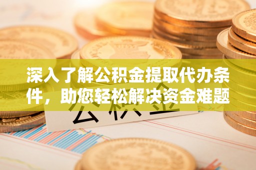 连南深入了解公积金提取代办条件，助您轻松解决资金难题