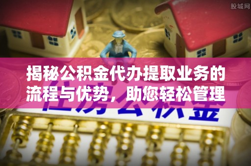 连南揭秘公积金代办提取业务的流程与优势，助您轻松管理财务