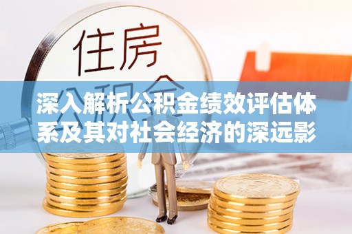 连南深入解析公积金绩效评估体系及其对社会经济的深远影响