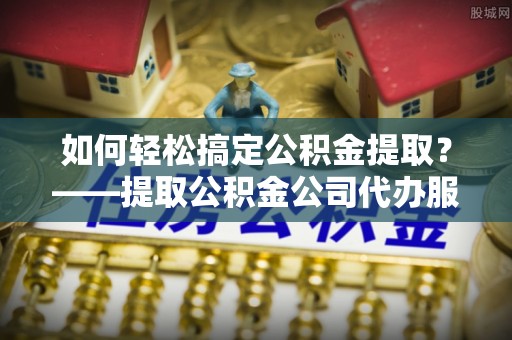 连南如何轻松搞定公积金提取？——提取公积金公司代办服务全解析