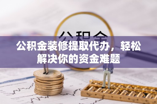 连南公积金装修提取代办，轻松解决你的资金难题