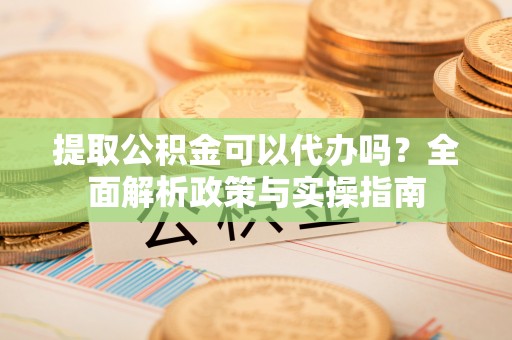 连南提取公积金可以代办吗？全面解析政策与实操指南