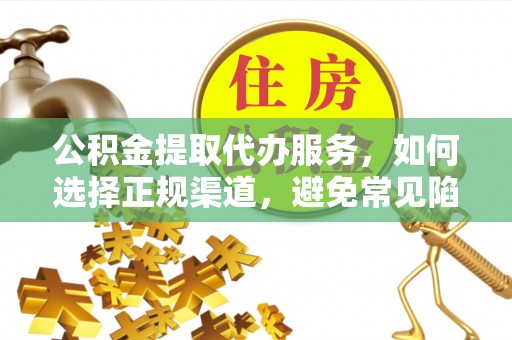连南公积金提取代办服务，如何选择正规渠道，避免常见陷阱