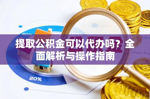 连南提取公积金可以代办吗？全面解析与操作指南