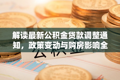 连南解读最新公积金贷款调整通知，政策变动与购房影响全解析