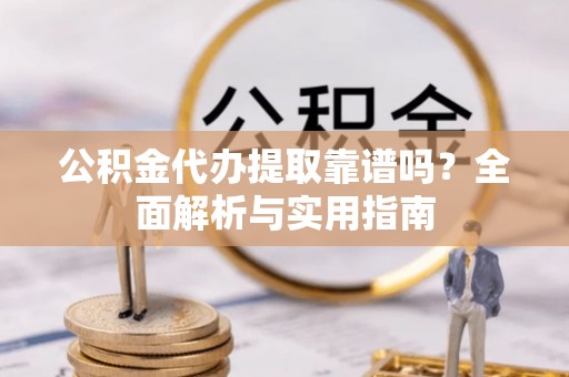 连南公积金代办提取靠谱吗？全面解析与实用指南