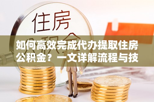 连南如何高效完成代办提取住房公积金？一文详解流程与技巧