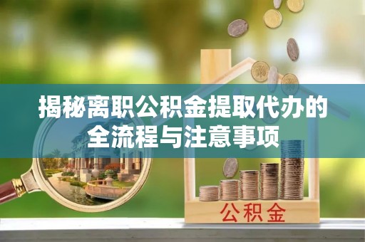 连南揭秘离职公积金提取代办的全流程与注意事项