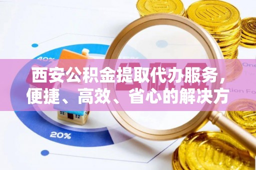 连南西安公积金提取代办服务，便捷、高效、省心的解决方案