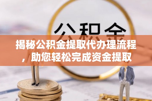 连南揭秘公积金提取代办理流程，助您轻松完成资金提取